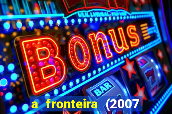 a fronteira (2007 filme completo download)