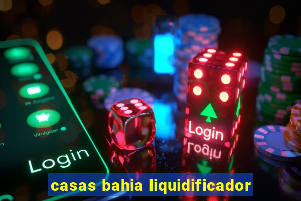 casas bahia liquidificador