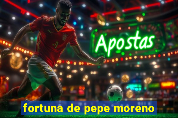 fortuna de pepe moreno