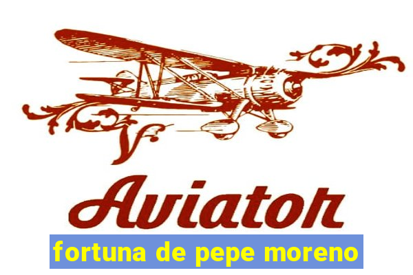 fortuna de pepe moreno