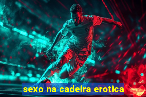 sexo na cadeira erotica