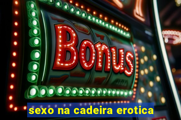 sexo na cadeira erotica