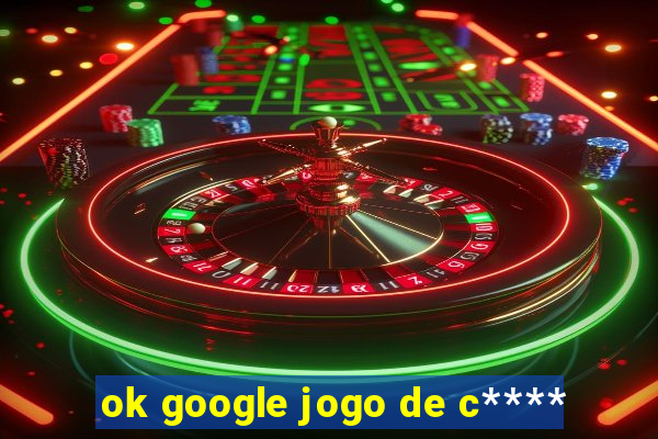 ok google jogo de c****