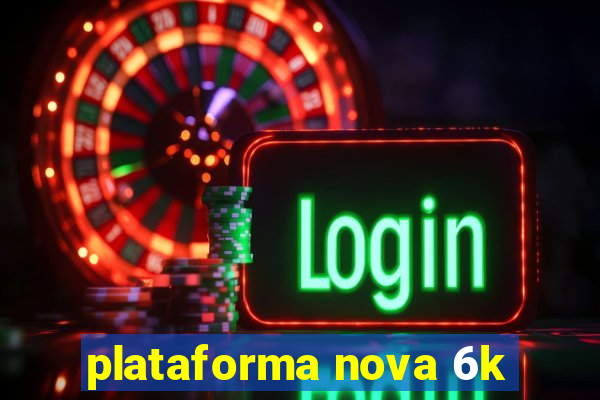 plataforma nova 6k