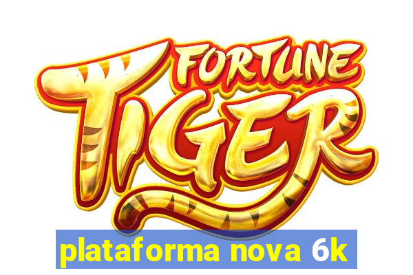 plataforma nova 6k