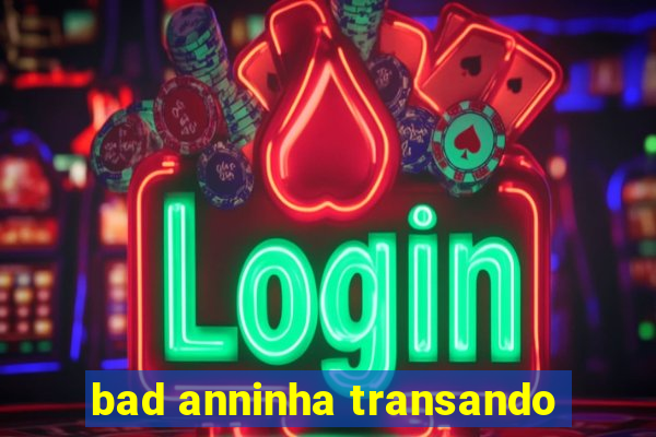 bad anninha transando