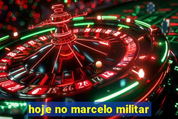 hoje no marcelo militar