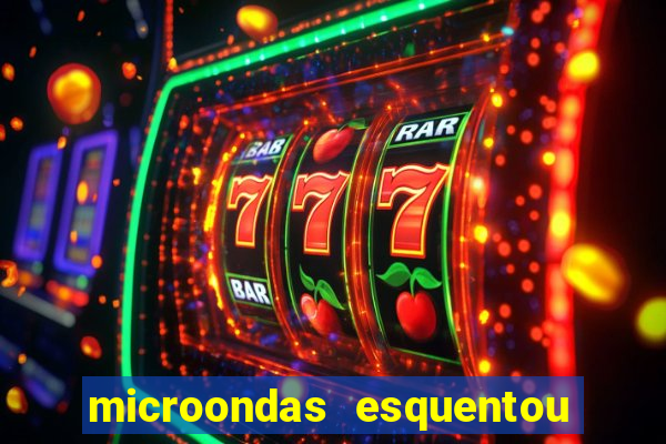 microondas esquentou demais e parou de funcionar