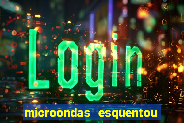 microondas esquentou demais e parou de funcionar