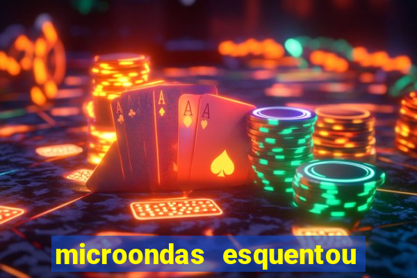 microondas esquentou demais e parou de funcionar