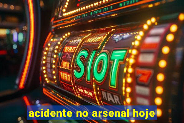 acidente no arsenal hoje