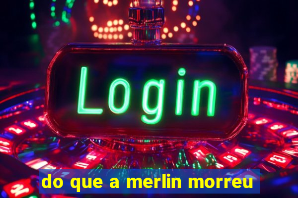 do que a merlin morreu