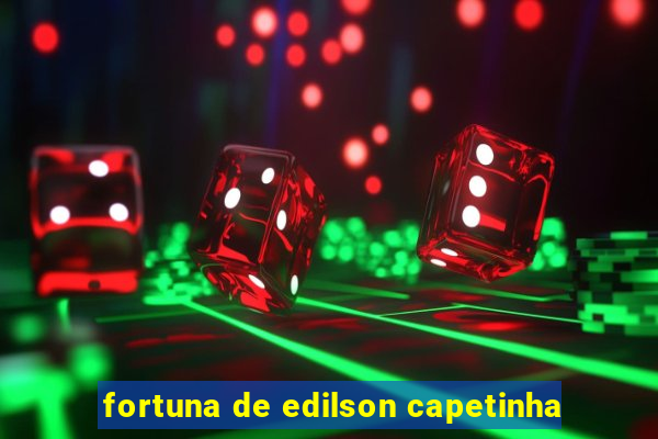 fortuna de edilson capetinha