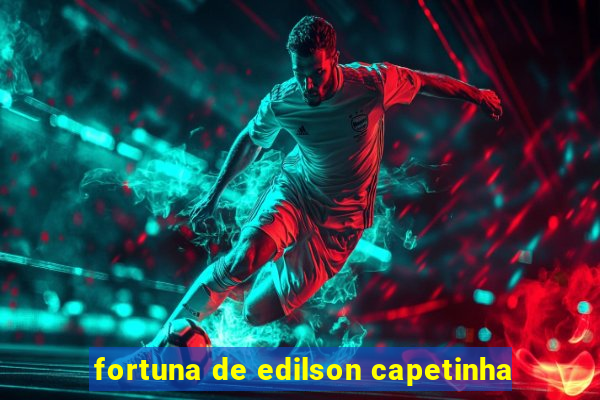 fortuna de edilson capetinha