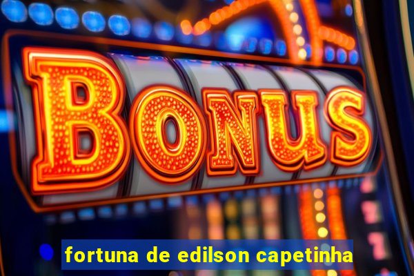 fortuna de edilson capetinha