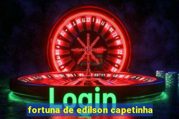 fortuna de edilson capetinha