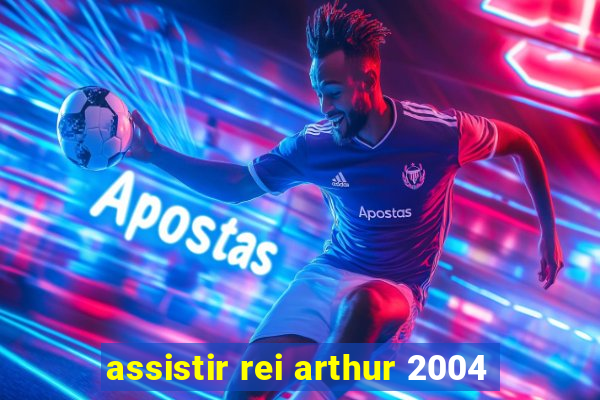 assistir rei arthur 2004