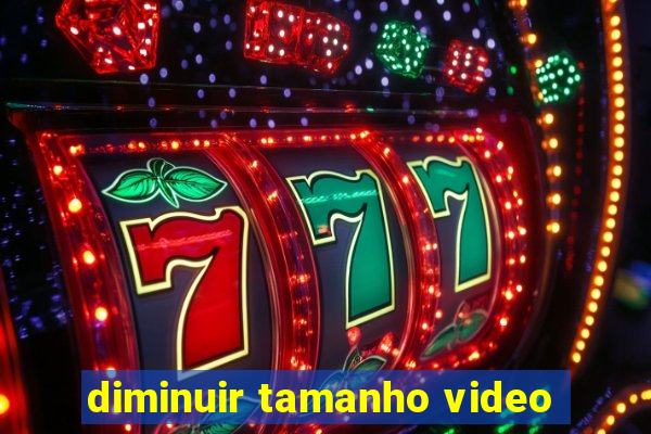 diminuir tamanho video