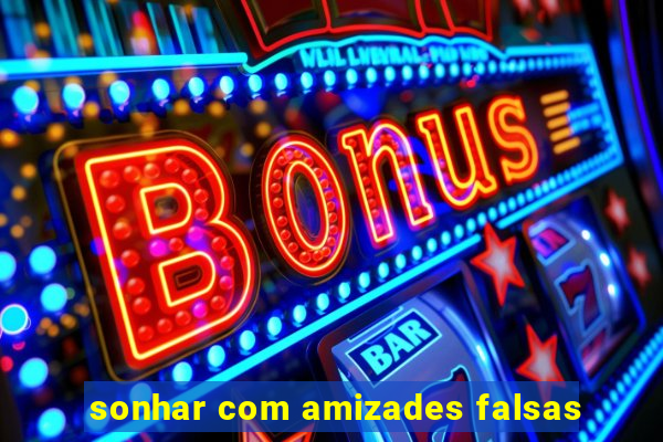 sonhar com amizades falsas