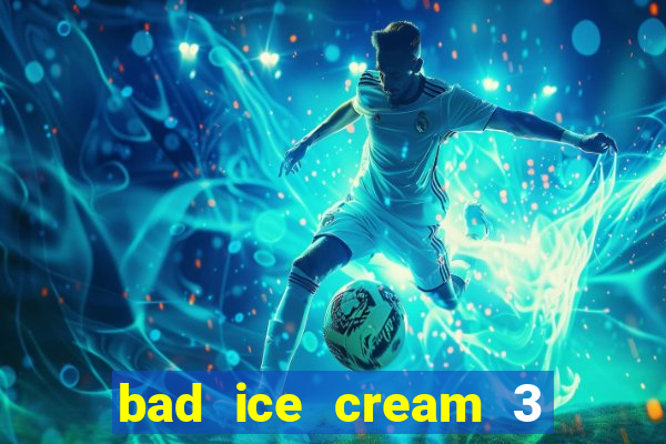 bad ice cream 3 no jogos 360