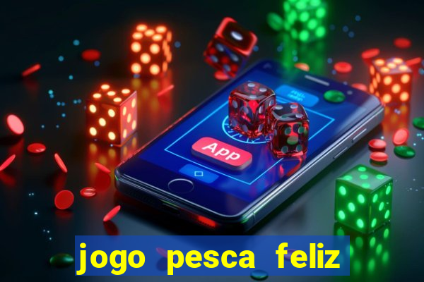 jogo pesca feliz que ganha dinheiro