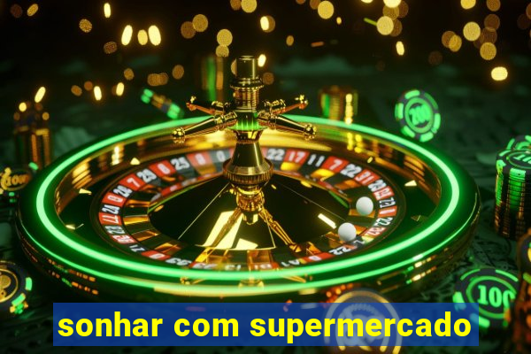 sonhar com supermercado