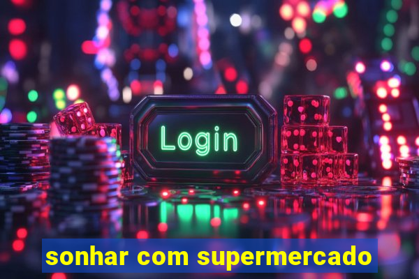 sonhar com supermercado