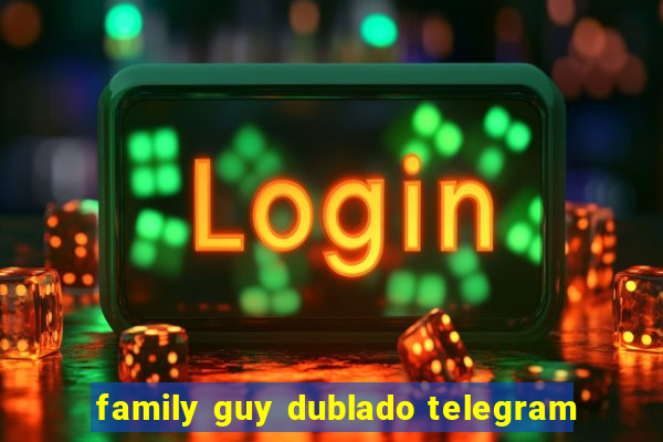 family guy dublado telegram