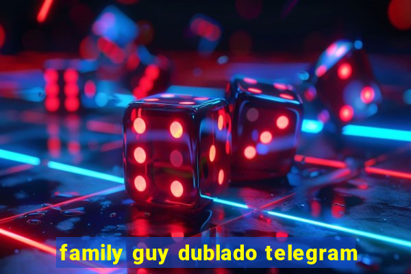 family guy dublado telegram