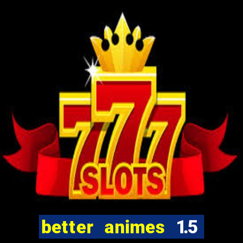 better animes 1.5 apk download