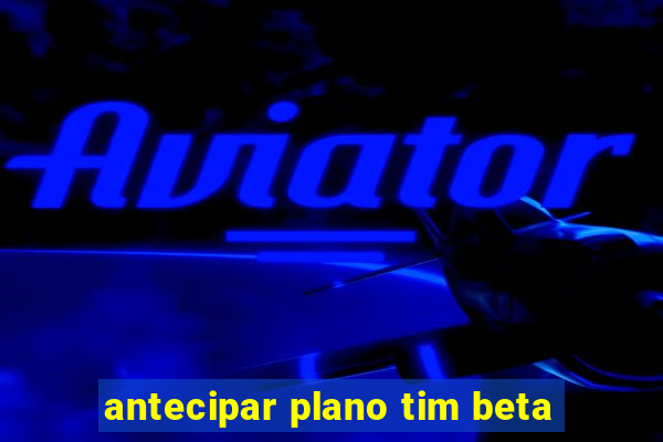 antecipar plano tim beta