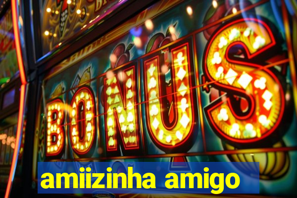 amiizinha amigo