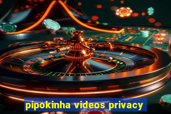 pipokinha videos privacy