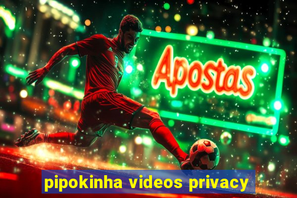 pipokinha videos privacy