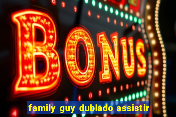 family guy dublado assistir