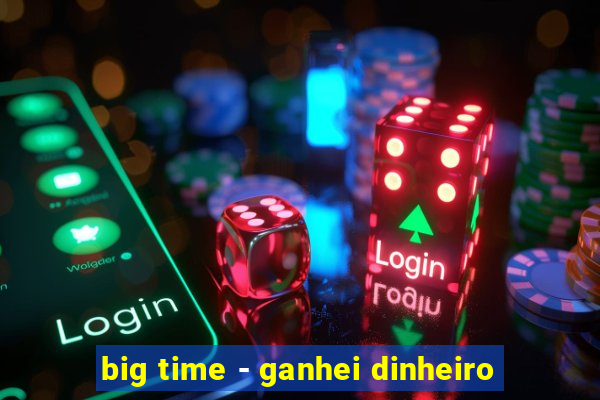 big time - ganhei dinheiro