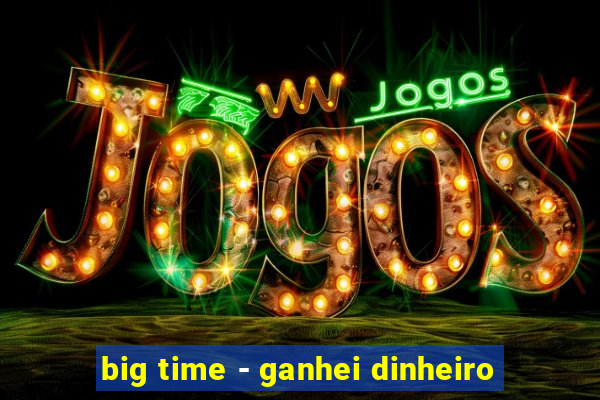 big time - ganhei dinheiro