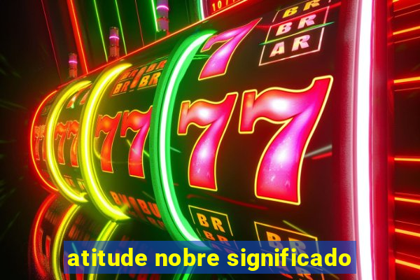 atitude nobre significado