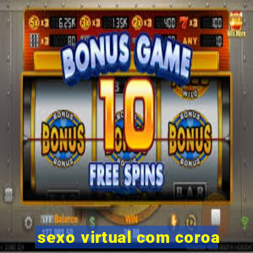 sexo virtual com coroa