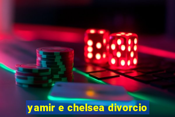 yamir e chelsea divorcio