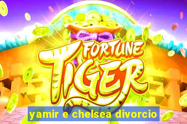 yamir e chelsea divorcio