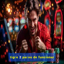 tigre 2 parou de funcionar