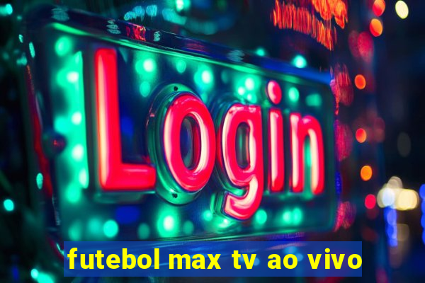 futebol max tv ao vivo