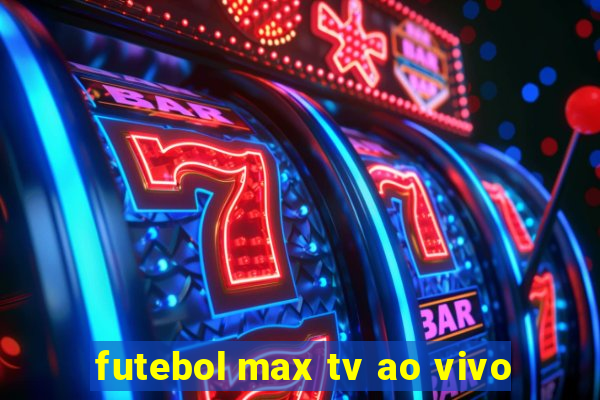 futebol max tv ao vivo